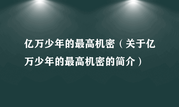 亿万少年的最高机密（关于亿万少年的最高机密的简介）