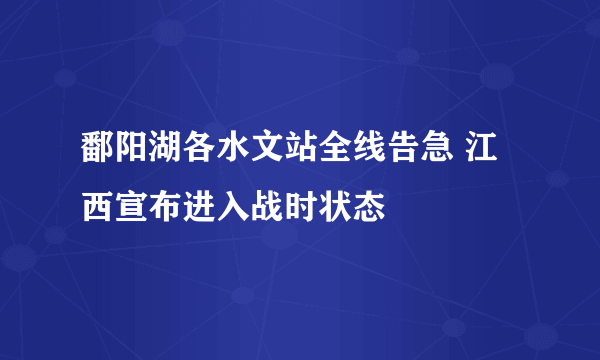 鄱阳湖各水文站全线告急 江西宣布进入战时状态