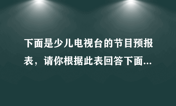 下面是少儿电视台的节目预报表，请你根据此表回答下面的问题。少儿电视台节目预报表7:00~7:50 动画剧场7:50~8:30 银河剧场8:30~9:20 早间开心果9:20~10:00 小小智慧树10:00~10:50 动画大放映10:50~11:40 动漫世界11:40~12:00 优秀儿童剧（1）《银河剧场》节目用了多长时间？《小小智慧树》呢？（2）10:30正在播放什么节目？（3）小明11:30放学，15分钟到家，他能看到《优秀儿童剧》吗？（4）你还能提出什么数学问题？并解答。