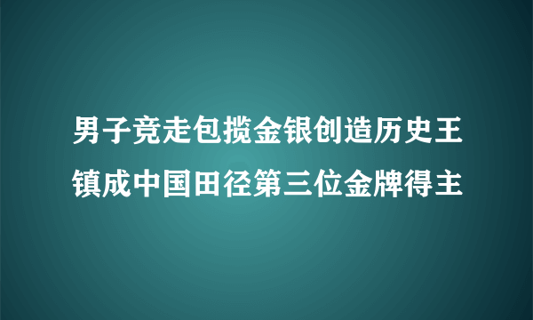 男子竞走包揽金银创造历史王镇成中国田径第三位金牌得主