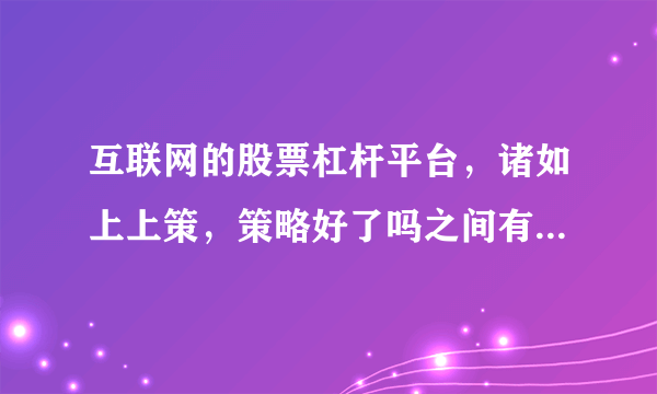 互联网的股票杠杆平台，诸如上上策，策略好了吗之间有什么异同，怎么看它们好不好呢？