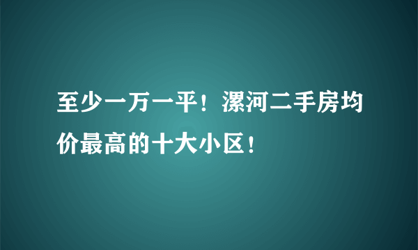 至少一万一平！漯河二手房均价最高的十大小区！