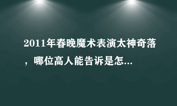 2011年春晚魔术表演太神奇落，哪位高人能告诉是怎么做到的？