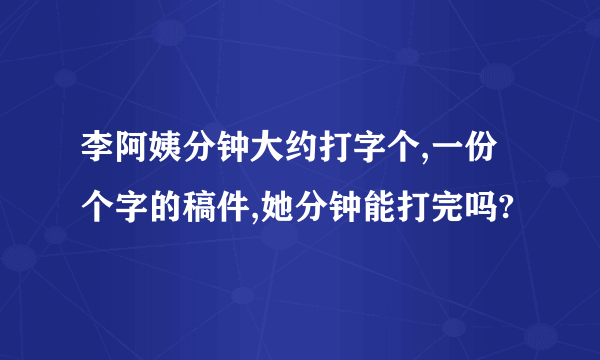 李阿姨分钟大约打字个,一份个字的稿件,她分钟能打完吗?