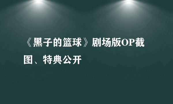 《黑子的篮球》剧场版OP截图、特典公开