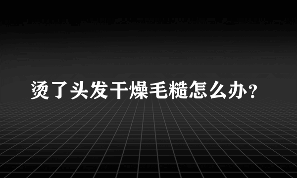 烫了头发干燥毛糙怎么办？