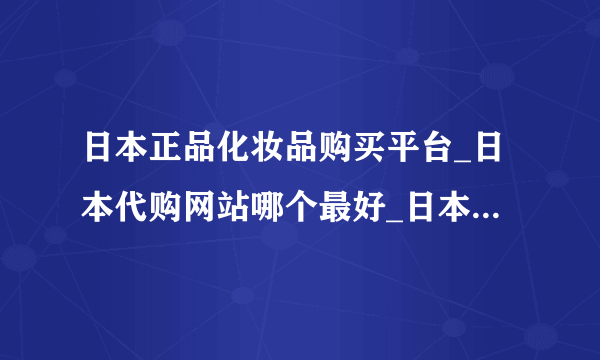 日本正品化妆品购买平台_日本代购网站哪个最好_日本代购靠谱网站