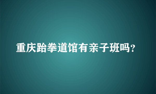 重庆跆拳道馆有亲子班吗？