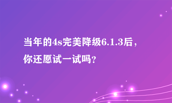 当年的4s完美降级6.1.3后，你还愿试一试吗？