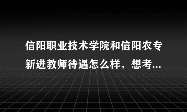 信阳职业技术学院和信阳农专新进教师待遇怎么样，想考这两个学校的老师。。。