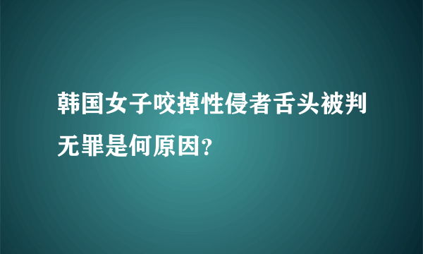 韩国女子咬掉性侵者舌头被判无罪是何原因？