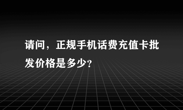 请问，正规手机话费充值卡批发价格是多少？