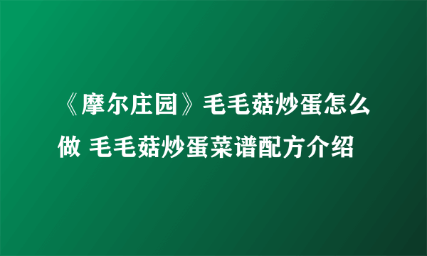 《摩尔庄园》毛毛菇炒蛋怎么做 毛毛菇炒蛋菜谱配方介绍