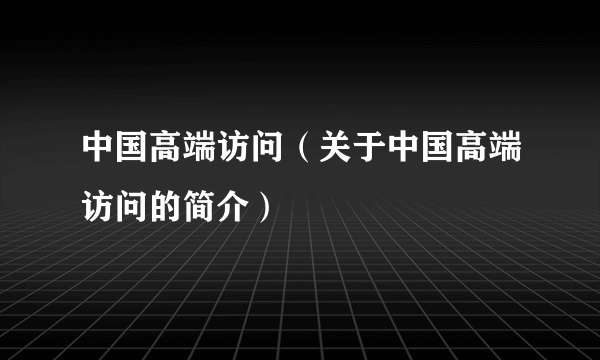 中国高端访问（关于中国高端访问的简介）