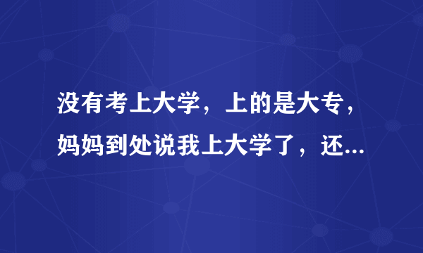 没有考上大学，上的是大专，妈妈到处说我上大学了，还是什么什么大学，我很生气