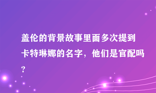 盖伦的背景故事里面多次提到卡特琳娜的名字，他们是官配吗？