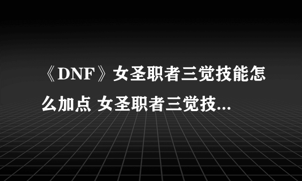 《DNF》女圣职者三觉技能怎么加点 女圣职者三觉技能加点方法