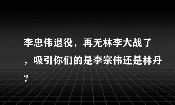 李忠伟退役，再无林李大战了，吸引你们的是李宗伟还是林丹？