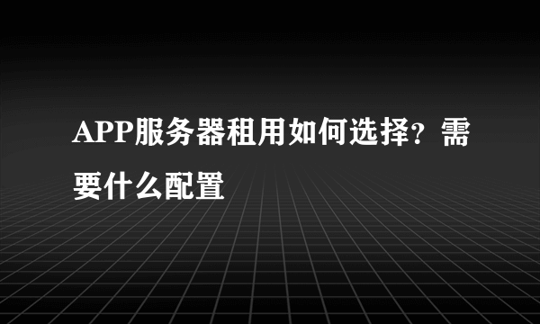 APP服务器租用如何选择？需要什么配置