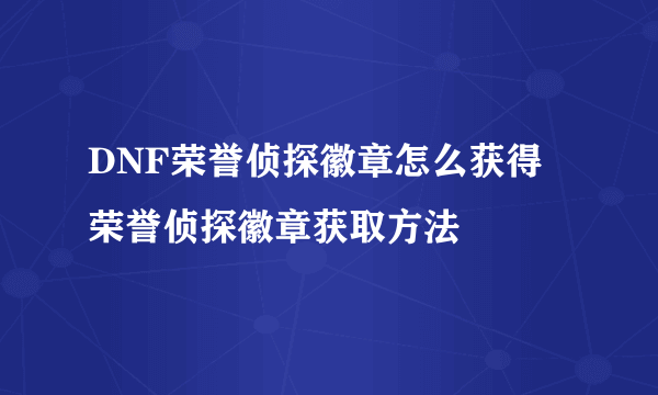 DNF荣誉侦探徽章怎么获得 荣誉侦探徽章获取方法