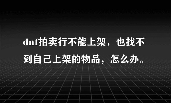 dnf拍卖行不能上架，也找不到自己上架的物品，怎么办。