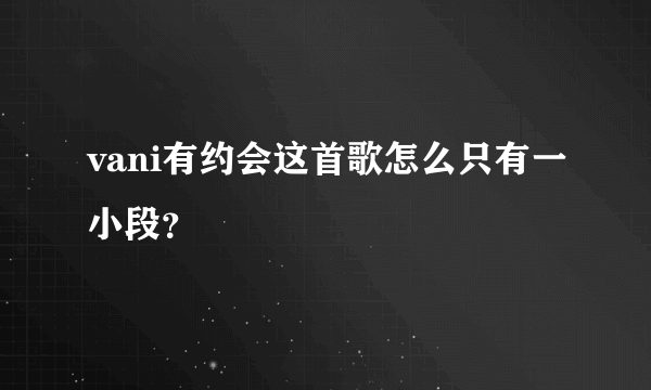 vani有约会这首歌怎么只有一小段？