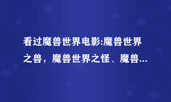 看过魔兽世界电影:魔兽世界之兽，魔兽世界之怪、魔兽世界之妖的