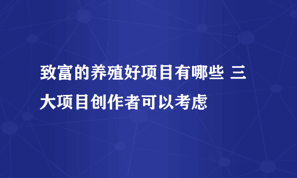 致富的养殖好项目有哪些 三大项目创作者可以考虑