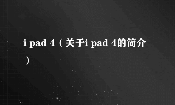 i pad 4（关于i pad 4的简介）