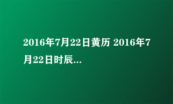 2016年7月22日黄历 2016年7月22日时辰凶吉查询