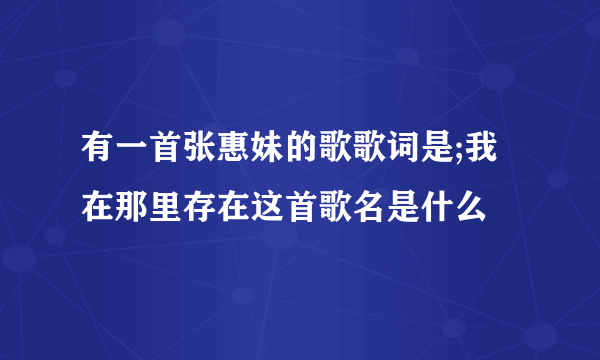 有一首张惠妹的歌歌词是;我在那里存在这首歌名是什么