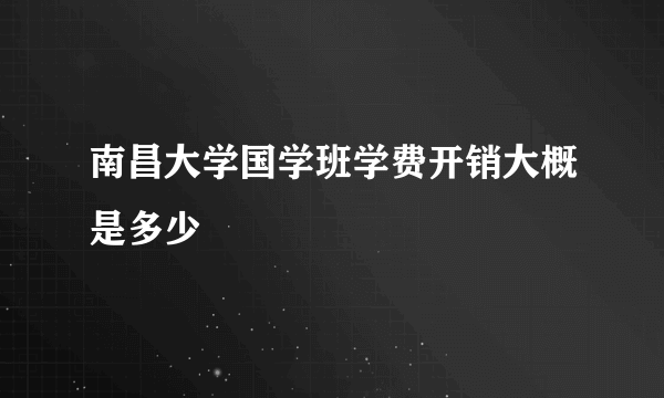 南昌大学国学班学费开销大概是多少