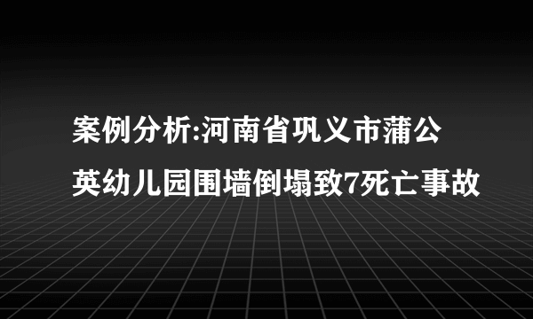 案例分析:河南省巩义市蒲公英幼儿园围墙倒塌致7死亡事故