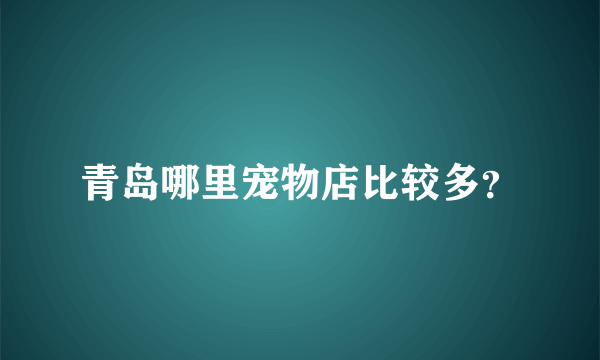 青岛哪里宠物店比较多？