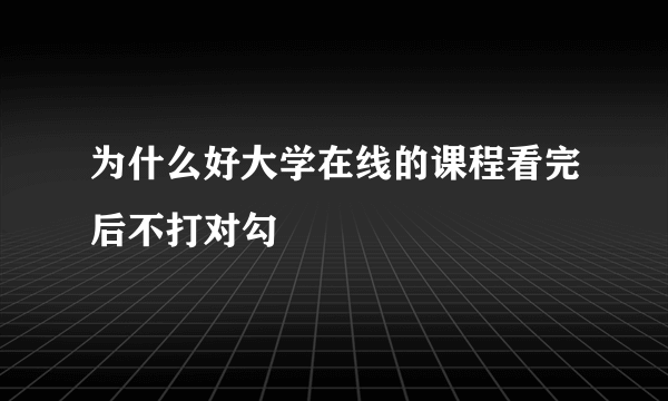 为什么好大学在线的课程看完后不打对勾