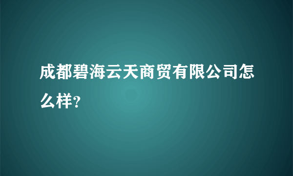 成都碧海云天商贸有限公司怎么样？