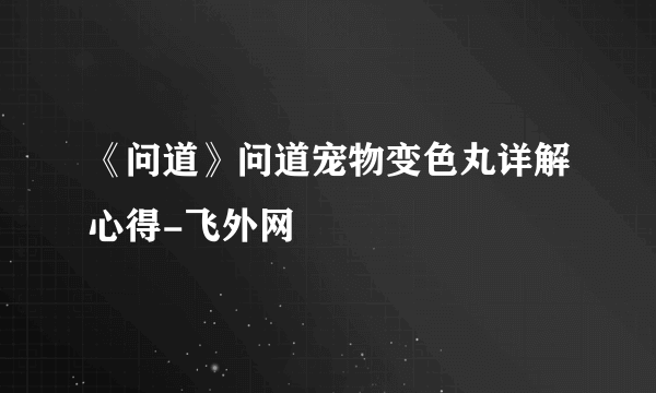 《问道》问道宠物变色丸详解心得-飞外网