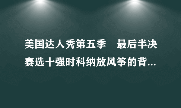 美国达人秀第五季　最后半决赛选十强时科纳放风筝的背景音乐　一个男的唱得　不是you raise me up 　求...