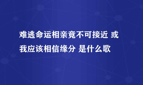 难逃命运相亲竟不可接近 或我应该相信缘分 是什么歌