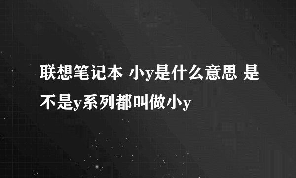 联想笔记本 小y是什么意思 是不是y系列都叫做小y