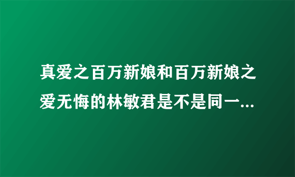 真爱之百万新娘和百万新娘之爱无悔的林敏君是不是同一个林敏君所演的