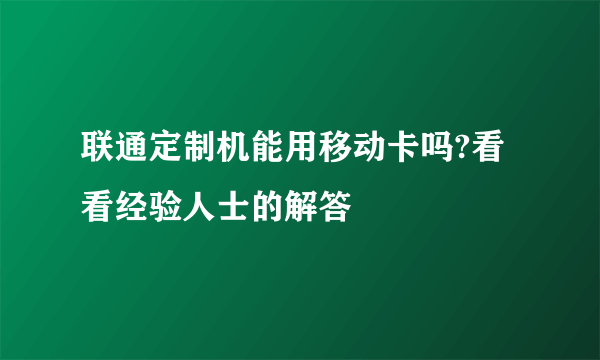 联通定制机能用移动卡吗?看看经验人士的解答