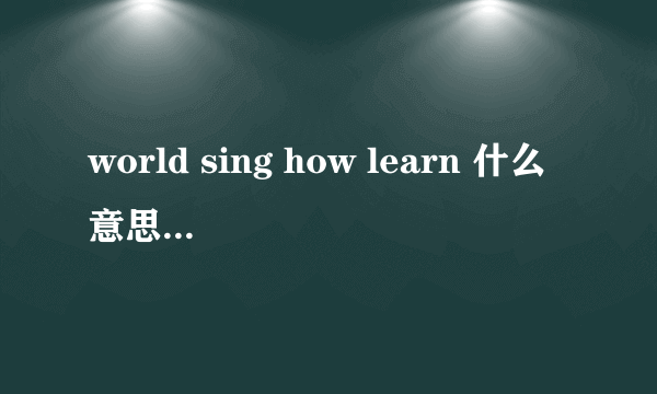 world sing how learn 什么意思？求解释