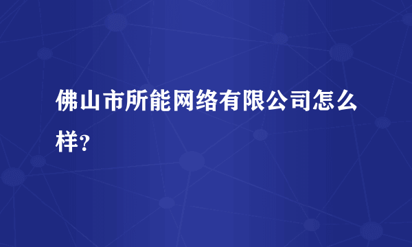 佛山市所能网络有限公司怎么样？