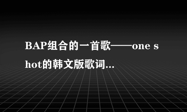 BAP组合的一首歌——one shot的韩文版歌词，读法和意思