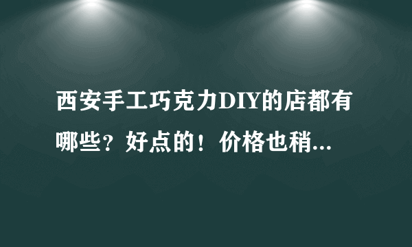 西安手工巧克力DIY的店都有哪些？好点的！价格也稍微说一下 谢谢了~！