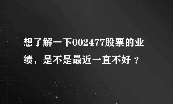 想了解一下002477股票的业绩，是不是最近一直不好 ？