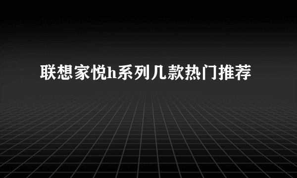 联想家悦h系列几款热门推荐