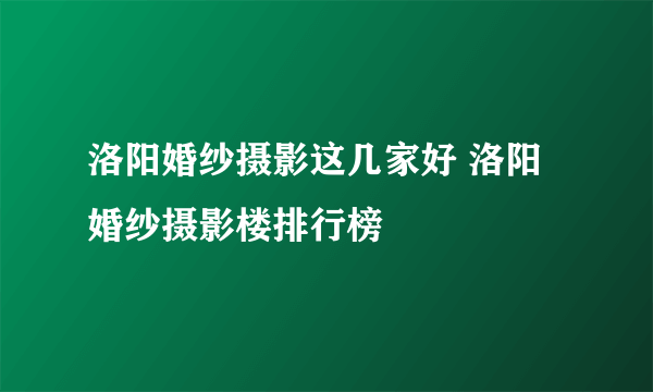 洛阳婚纱摄影这几家好 洛阳婚纱摄影楼排行榜