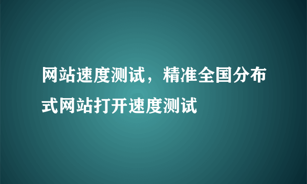 网站速度测试，精准全国分布式网站打开速度测试